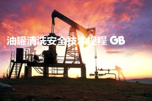 油罐清洗安全技术规程 GB揭秘：你不知道的安全隐患和防护措施！